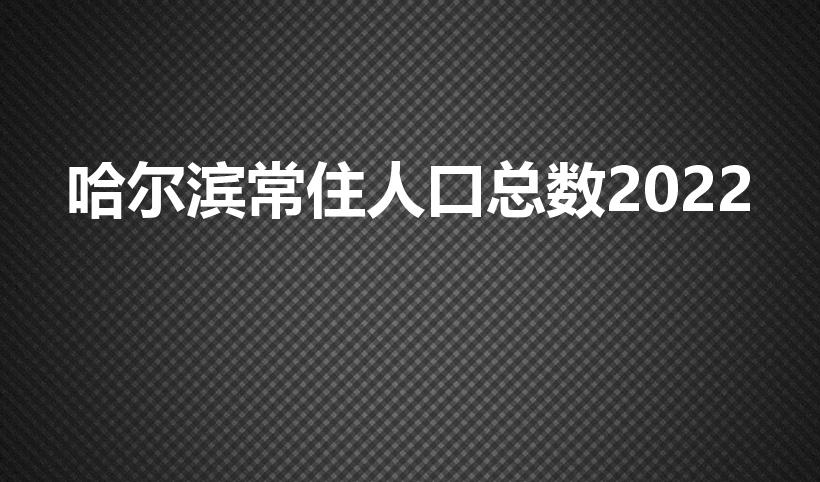 哈尔滨常住人口总数2022（哈尔滨的人口有多少2022）