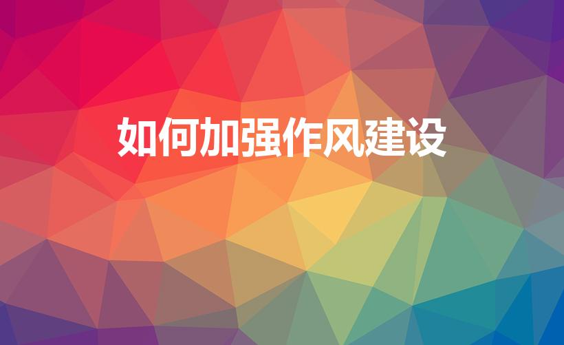 如何加强作风建设（如何加强自身作风建设）