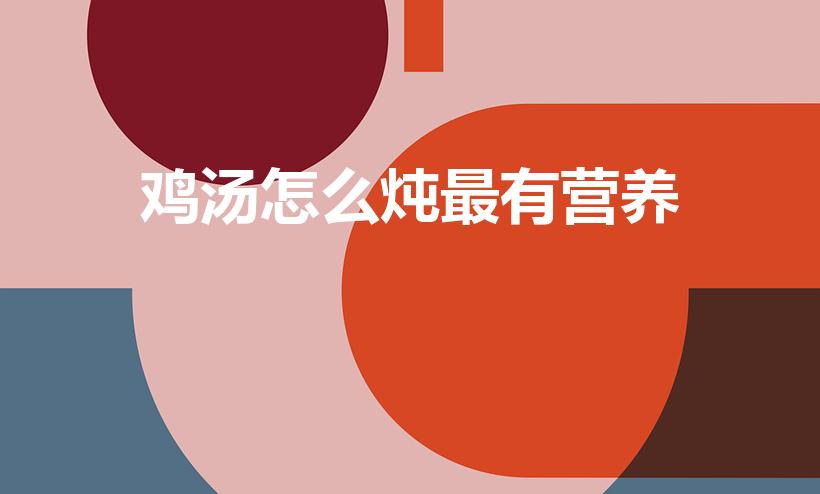 鸡汤怎么炖最有营养（鸡汤怎么炖既好喝又营养）