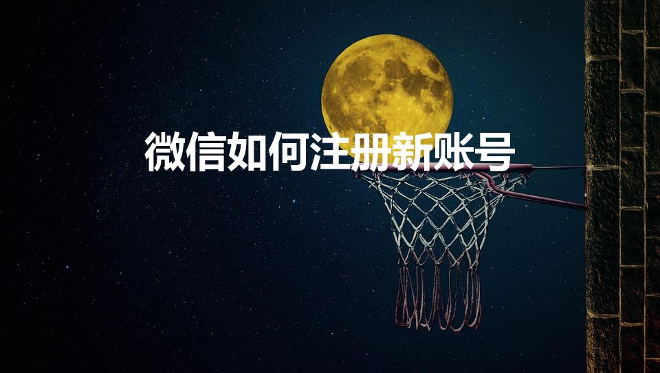 微信如何注册新账号（如何注册新的微信账号）