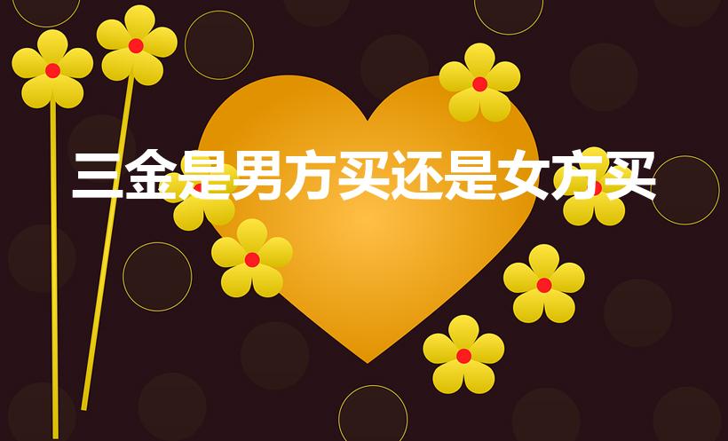 三金是男方买还是女方买（结婚三金是男方买还是女方买）