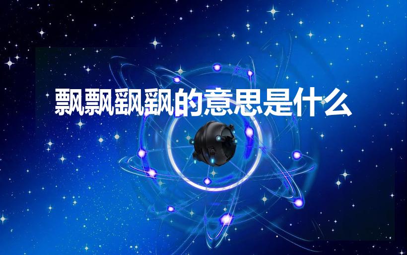 飘飘飖飖的意思是什么（飘飘飖飖是成语吗）